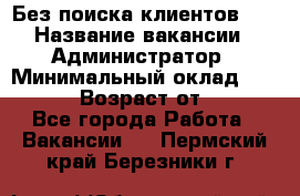 Без поиска клиентов!!! › Название вакансии ­ Администратор › Минимальный оклад ­ 25 000 › Возраст от ­ 18 - Все города Работа » Вакансии   . Пермский край,Березники г.